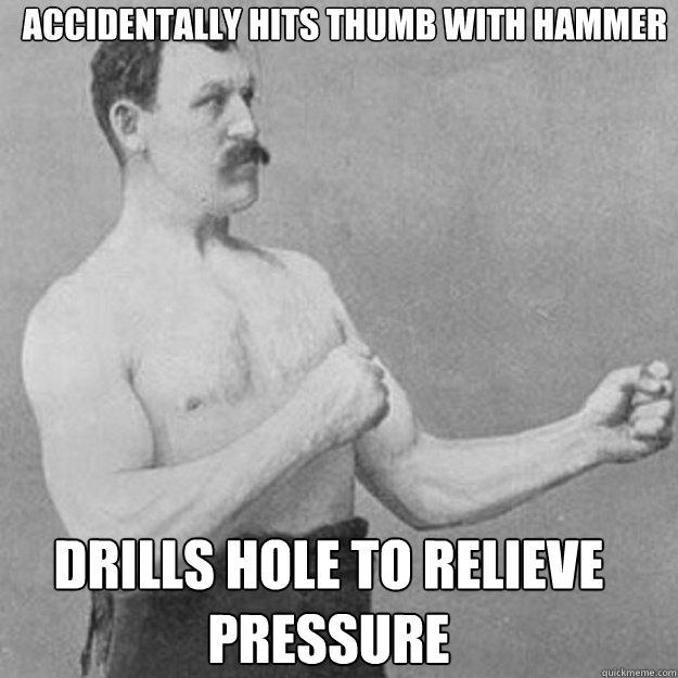 Accidentally hits thumb with hammer drills hole to relieve pressure  overly manly man