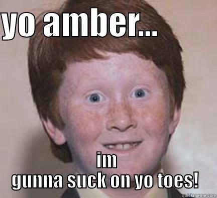 YO AMBER...          IM GUNNA SUCK ON YO TOES!  Over Confident Ginger