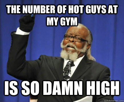 the number of hot guys at my gym is so damn high  Too Damn High