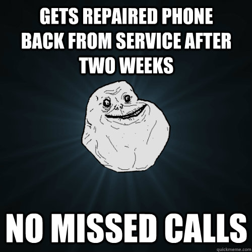 Gets repaired phone back from service after two weeks No missed calls - Gets repaired phone back from service after two weeks No missed calls  Forever Alone