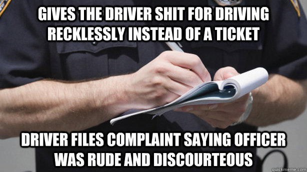 Gives the driver shit for driving recklessly instead of a ticket driver files complaint saying officer was rude and discourteous   
