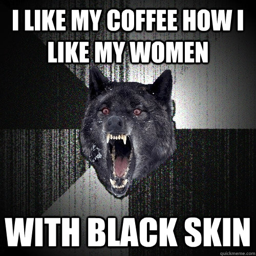 I like my coffee how I like my women with black skin  Insanity Wolf