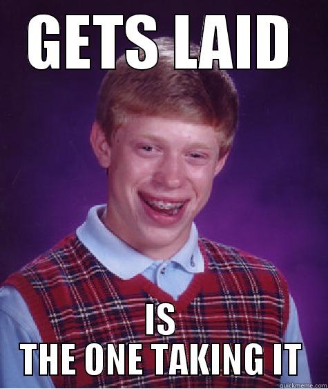 GETS LAID IS THE ONE TAKING IT Bad Luck Brian