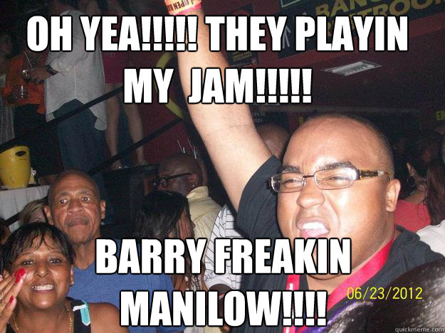 oh yea!!!!! they playin my  jam!!!!! barry freakin manilow!!!! - oh yea!!!!! they playin my  jam!!!!! barry freakin manilow!!!!  Misc