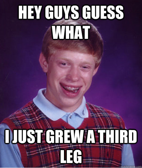 hey guys guess what  i just grew a third leg  Bad Luck Brian