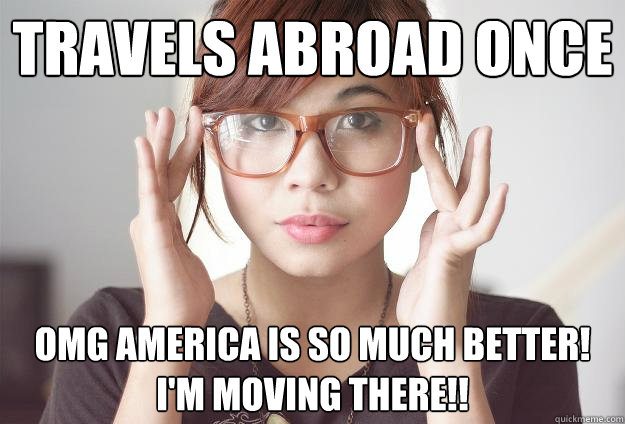 Travels abroad once OMG AMERICA IS SO MUCH BETTER!
I'M MOVING THERE!! - Travels abroad once OMG AMERICA IS SO MUCH BETTER!
I'M MOVING THERE!!  Hispter Traveler