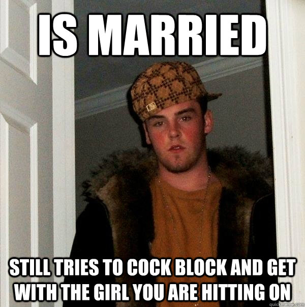 is married still tries to cock block and get with the girl you are hitting on  Scumbag Steve