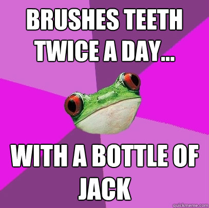 Brushes teeth twice a day... with a bottle of jack  Foul Bachelorette Frog