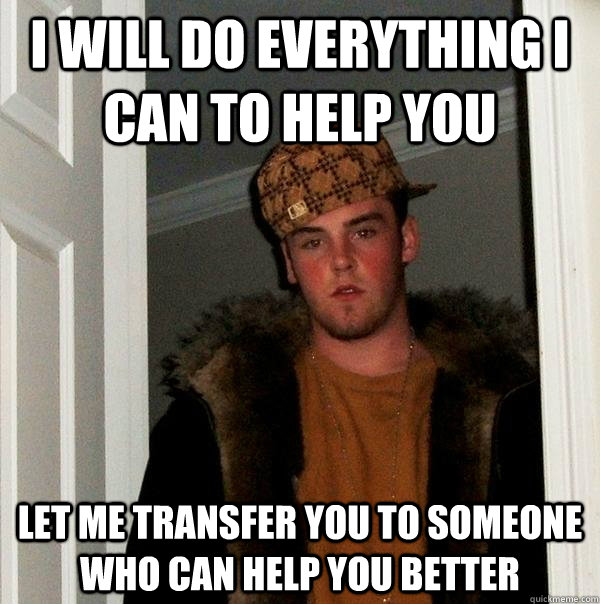 i will do everything i can to help you let me transfer you to someone who can help you better - i will do everything i can to help you let me transfer you to someone who can help you better  Scumbag Steve