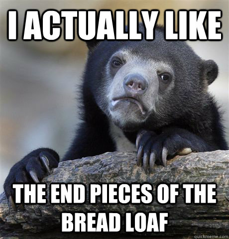 I actually like The end pieces of the bread loaf  Confession Bear