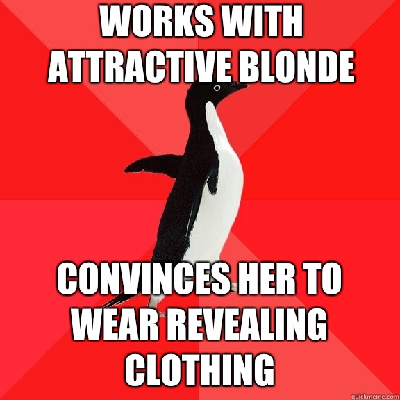 Works with attractive blonde Convinces her to wear revealing clothing  Socially Awesome Penguin