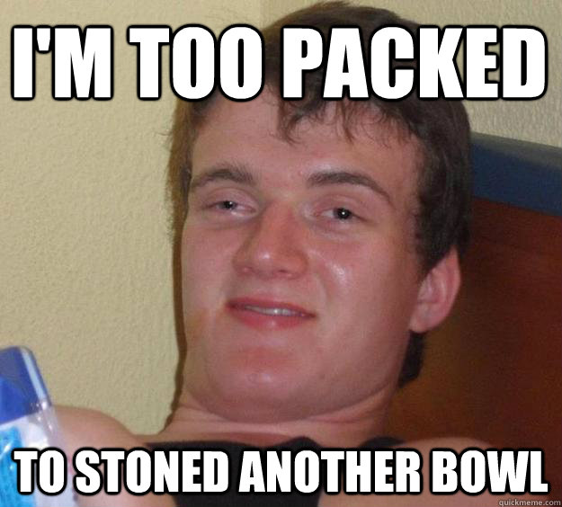 I'm too packed  To stoned another bowl - I'm too packed  To stoned another bowl  10 Guy