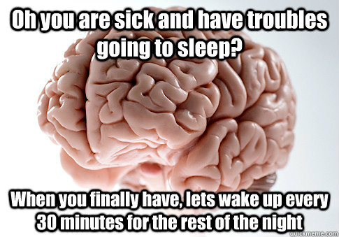 Oh you are sick and have troubles going to sleep? When you finally have, lets wake up every 30 minutes for the rest of the night  Scumbag Brain