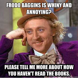 Frodo Baggins is whiny and annoying? Please tell me more about how you haven't read the books.  Condescending Wonka