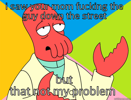 you mommy a hoe - I SAW YOUR MOM FUCKING THE GUY DOWN THE STREET BUT THAT NOT MY PROBLEM  Futurama Zoidberg 