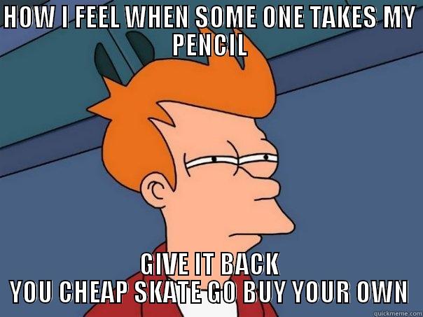 HOW I FEEL WHEN SOME ONE TAKES MY PENCIL GIVE IT BACK YOU CHEAP SKATE GO BUY YOUR OWN Futurama Fry