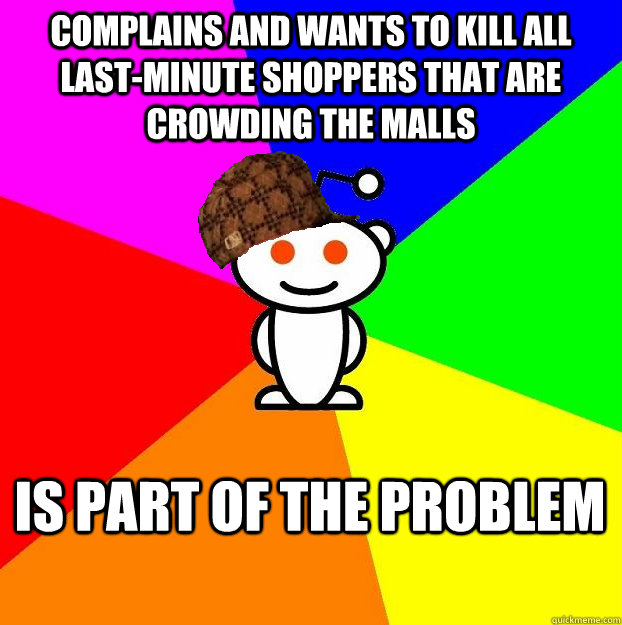 complains and wants to kill all last-minute shoppers that are crowding the malls is part of the problem - complains and wants to kill all last-minute shoppers that are crowding the malls is part of the problem  Scumbag Redditor