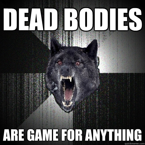 DEAD BODIES ARE GAME FOR ANYTHING  Insanity Wolf