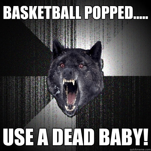 basketball popped..... Use a dead baby!  Insanity Wolf