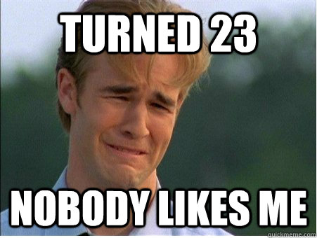 Turned 23 Nobody likes me  1990s Problems