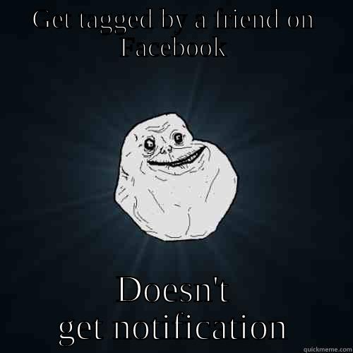 GET TAGGED BY A FRIEND ON FACEBOOK DOESN'T GET NOTIFICATION Forever Alone