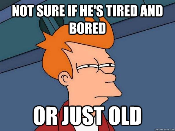 Not sure if he's tired and bored  or just old  Futurama Fry