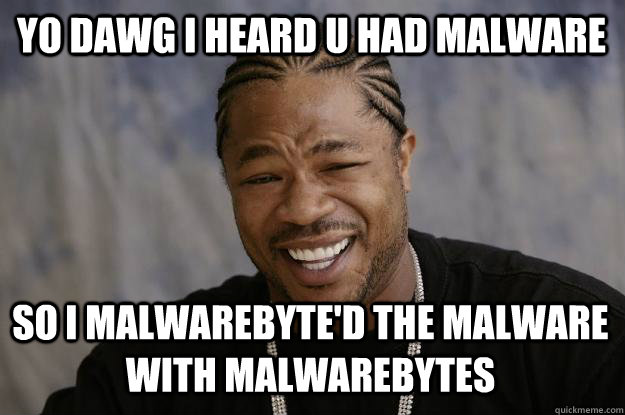 YO DAWG I HEARD U HAD MALWARE SO I MALWAREBYTE'D THE MALWARE WITH MALWAREBYTES - YO DAWG I HEARD U HAD MALWARE SO I MALWAREBYTE'D THE MALWARE WITH MALWAREBYTES  Xzibit meme