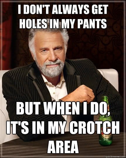 I don't always get holes in my pants But when I do, it's in my crotch area  The Most Interesting Man In The World