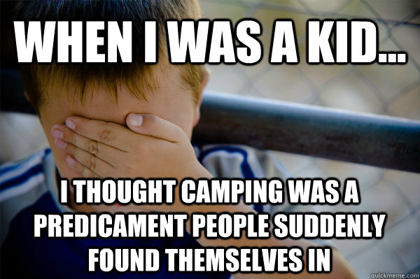 WHEN I WAS A KID... I thought camping was a predicament people suddenly found themselves in  Confession kid