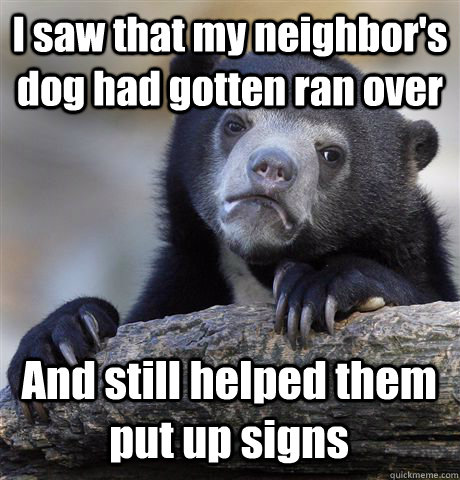 I saw that my neighbor's dog had gotten ran over And still helped them put up signs   Confession Bear