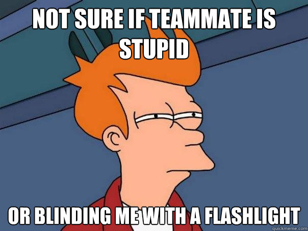 Not sure if teammate is stupid Or blinding me with a flashlight - Not sure if teammate is stupid Or blinding me with a flashlight  Futurama Fry