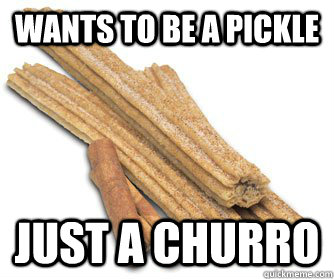 Wants to be a pickle Just a Churro  Overambitious Churro