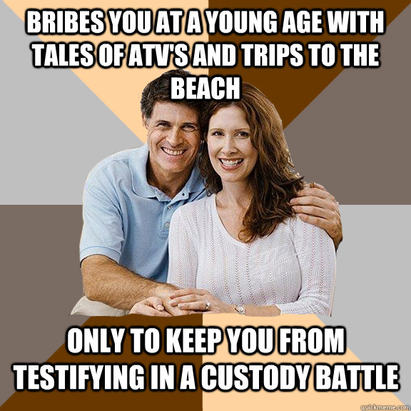 Bribes you at a young age with tales of ATV's and trips to the beach Only to keep you from testifying in a custody battle  Scumbag Parents