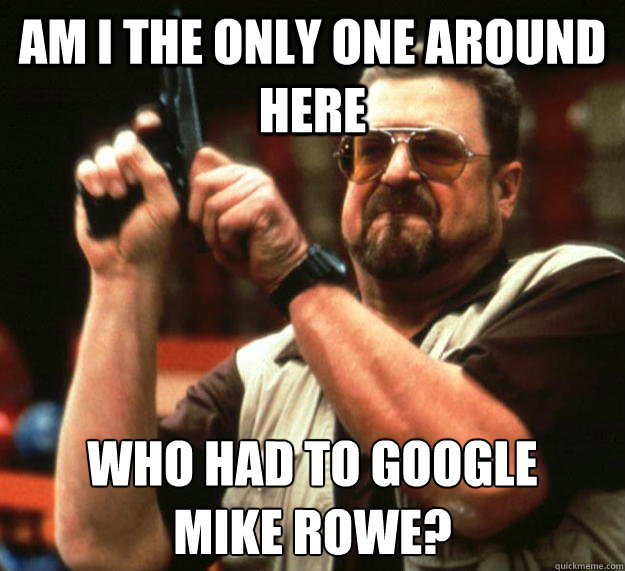 am I the only one around here who had to google
mike rowe?  Angry Walter