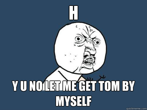 H Y U NO LET ME GET TOM BY MYSELF  Y U No