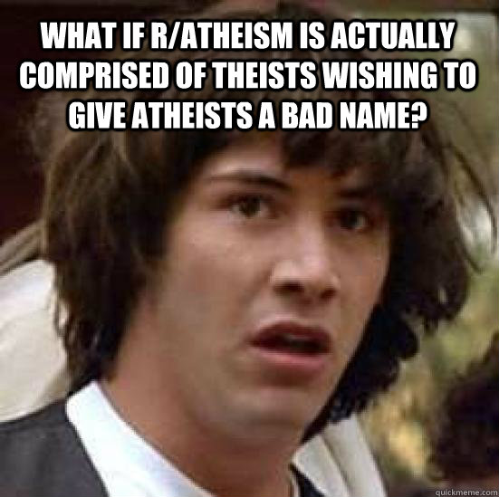 What if r/atheism is actually comprised of theists wishing to give atheists a bad name?   conspiracy keanu