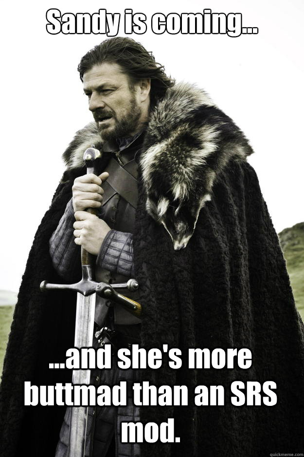 Sandy is coming... ...and she's more buttmad than an SRS mod.  Winter is coming