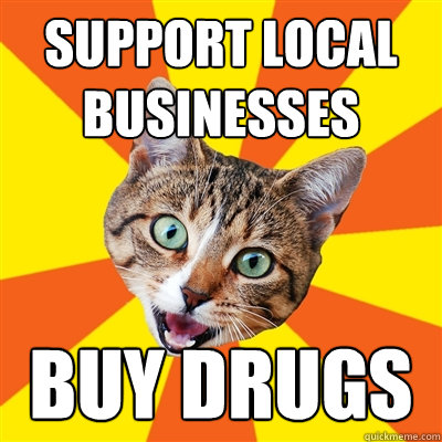 Support Local businesses buy drugs  Bad Advice Cat