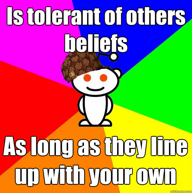 Is tolerant of others beliefs  As long as they line up with your own  - Is tolerant of others beliefs  As long as they line up with your own   Scumbag Redditor