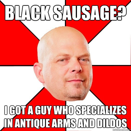 Black sausage? I got a guy who specializes in antique arms and dildos - Black sausage? I got a guy who specializes in antique arms and dildos  Pawn Star