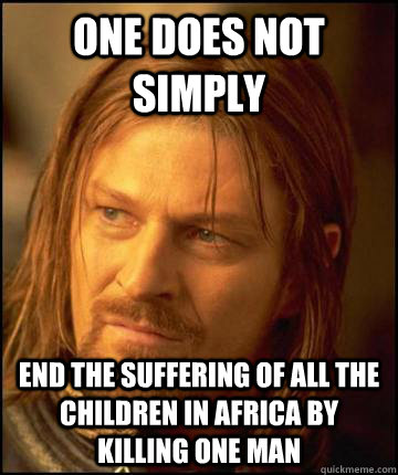 One does not simply  End the suffering of all the children in africa by killing one man  