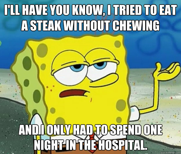 I'll have you know, I tried to eat a steak without chewing and I only had to spend one night in the hospital. - I'll have you know, I tried to eat a steak without chewing and I only had to spend one night in the hospital.  Tough Spongebob