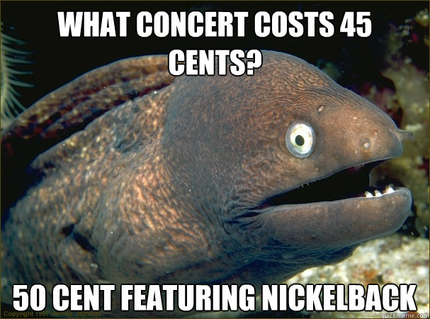 WHAT CONCERT COSTS 45 CENTS? 50 CENT FEATURING NICKELBACK - WHAT CONCERT COSTS 45 CENTS? 50 CENT FEATURING NICKELBACK  Bad Joke Eel