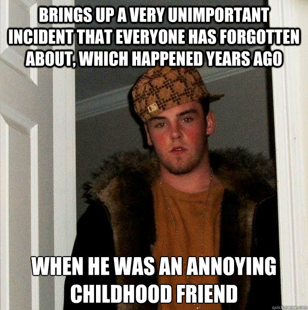 brings up a very unimportant incident that everyone has forgotten about, which happened years ago when he was an annoying childhood friend - brings up a very unimportant incident that everyone has forgotten about, which happened years ago when he was an annoying childhood friend  Scumbag Steve