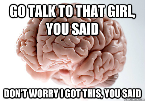 Go talk to that girl, you said Don't worry I got this, you said  Scumbag Brain