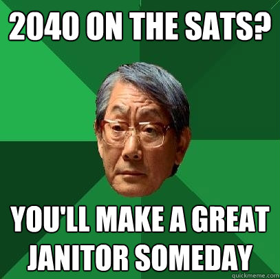 2040 on the SATs? you'll make a great janitor someday  High Expectations Asian Father