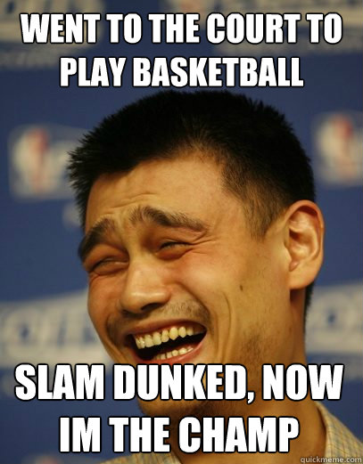 went to the court to play basketball Slam Dunked, now im the champ - went to the court to play basketball Slam Dunked, now im the champ  Yao Ming Nobody cares