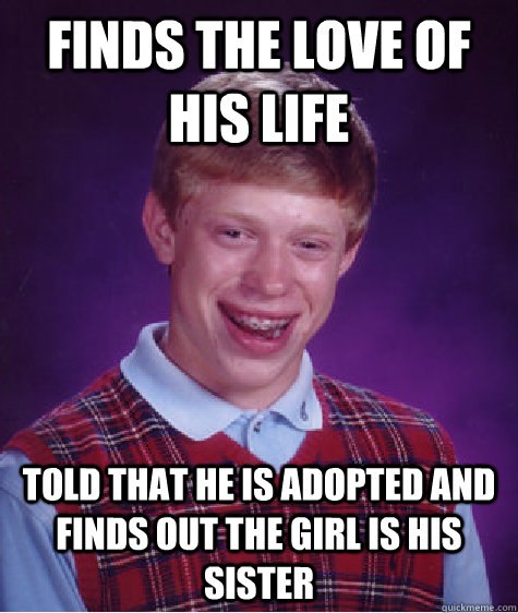 Finds the love of his life Told that he is adopted and finds out the girl is his sister  Bad Luck Brian