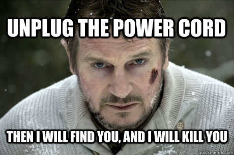 unplug the power cord then I will find you, And I will kill you  Liam neeson