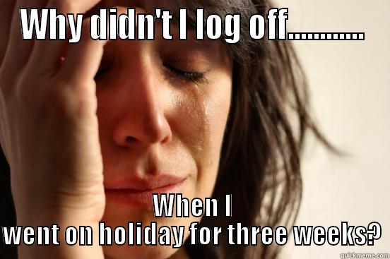 WHY DIDN'T I LOG OFF............ WHEN I WENT ON HOLIDAY FOR THREE WEEKS? First World Problems